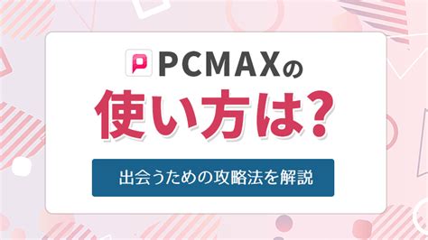 PCMAXの使い方が分からない人必見！出会うための攻略法を完。